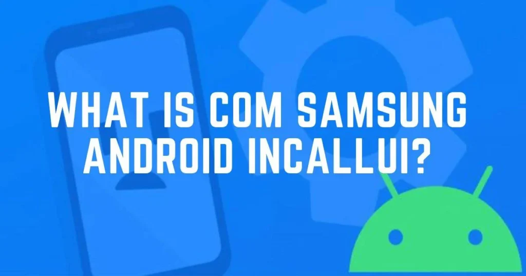 What Is Com Samsung Android Incallui? – Potential Risks and Common Issues