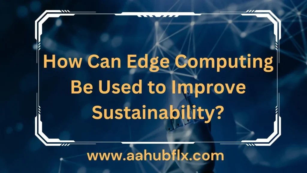 How Can Edge Computing Be Used to Improve Sustainability? 6 Reasons to Improve Sustainability